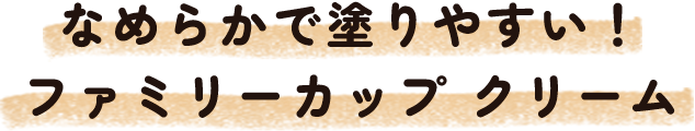 なめらかで塗りやすい！ファミリーカップ クリーム