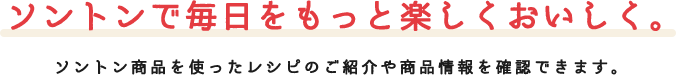 ソントンで毎日をもっと楽しくおいしく。 ソントン商品を使ったレシピのご紹介や商品情報を確認できます。