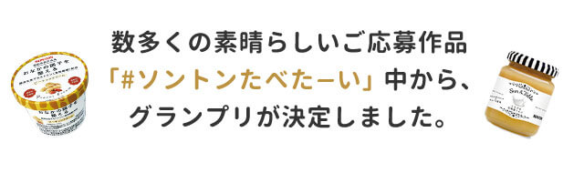 数多くの素晴らしいご応募作品。「#ソントンたべた～い」中から、グランプリが決定しました。