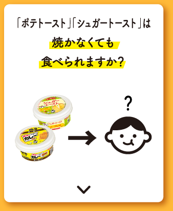 「ポテトースト」「シュガートースト」は焼かなくても⾷べられますか？