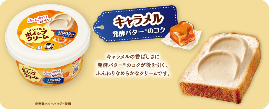 キャラメル 発酵バターのコク　キャラメルの香ばしさに発酵バター※のコクが後を引く、ふんわりなめらかなクリームです。※発酵バターパウダー使用