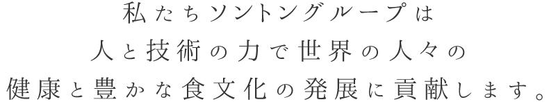 私たちソントングループは人と技術の力で世界の人々の健康と豊かな食文化の発展に貢献します。