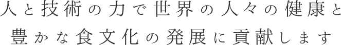 人と技術の力で世界の人々の健康と豊かな食文化の発展に貢献します