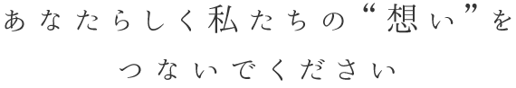 あなたらしく私たちの”想い”をつないでください