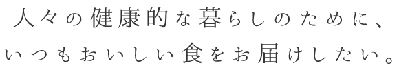 人々の健康的な暮らしのために、いつもおいしい食をお届けしたい。