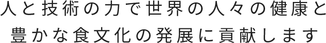 人と技術の力で世界の人々の健康と豊かな食文化の発展に貢献します